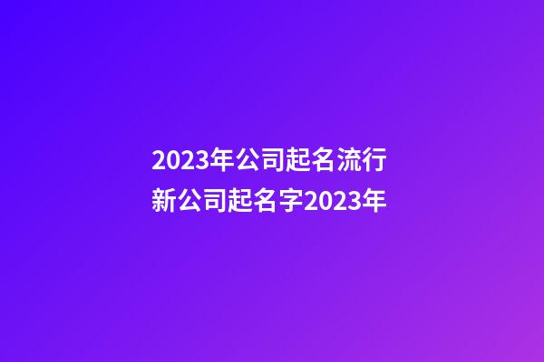 2023年公司起名流行 新公司起名字2023年-第1張-公司起名-玄機派